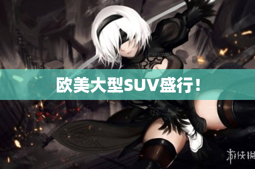 欧美大型SUV盛行！