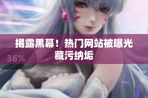 揭露黑幕！热门网站被曝光藏污纳垢