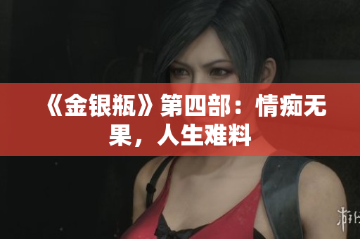 《金银瓶》第四部：情痴无果，人生难料