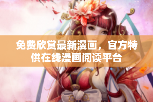 免费欣赏最新漫画，官方特供在线漫画阅读平台