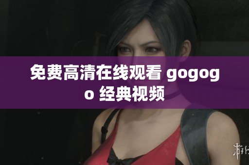 免费高清在线观看 gogogo 经典视频