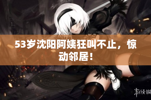 53岁沈阳阿姨狂叫不止，惊动邻居！
