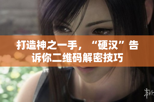 打造神之一手，“硬汉”告诉你二维码解密技巧