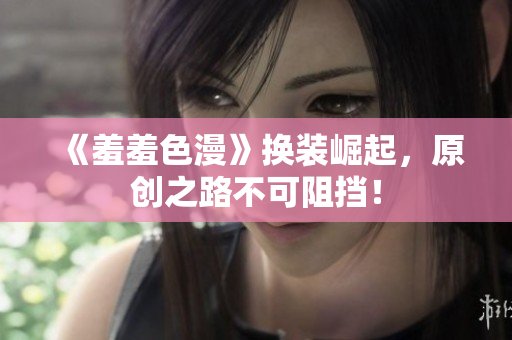 《羞羞色漫》换装崛起，原创之路不可阻挡！