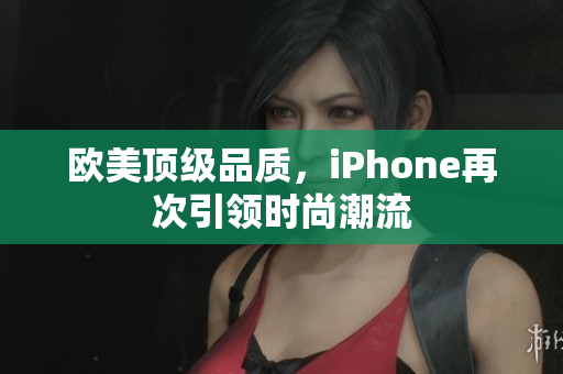 欧美顶级品质，iPhone再次引领时尚潮流