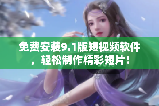 免费安装9.1版短视频软件，轻松制作精彩短片！