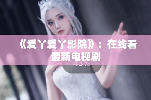 《爱丫爱丫影院》：在线看最新电视剧