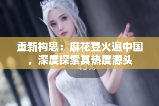 重新构思：麻花豆火遍中国，深度探索其热度源头