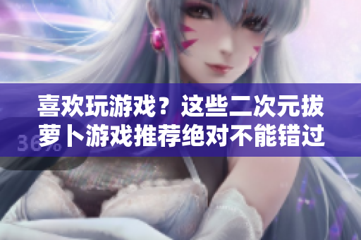 喜欢玩游戏？这些二次元拔萝卜游戏推荐绝对不能错过！