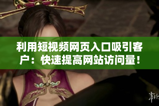 利用短视频网页入口吸引客户：快速提高网站访问量！