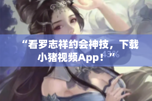 “看罗志祥约会神技，下载小猪视频App！”