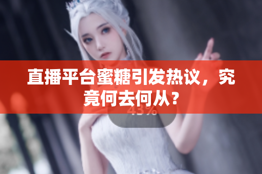 直播平台蜜糖引发热议，究竟何去何从？