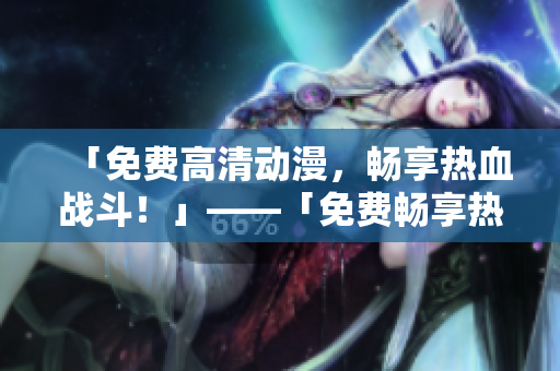 「免费高清动漫，畅享热血战斗！」——「免费畅享热血动漫战斗！」