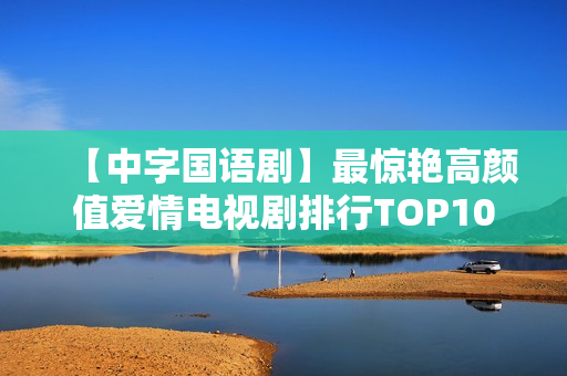 【中字国语剧】最惊艳高颜值爱情电视剧排行TOP10