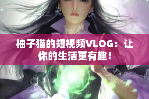 柚子猫的短视频VLOG：让你的生活更有趣！