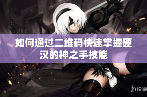如何通过二维码快速掌握硬汉的神之手技能