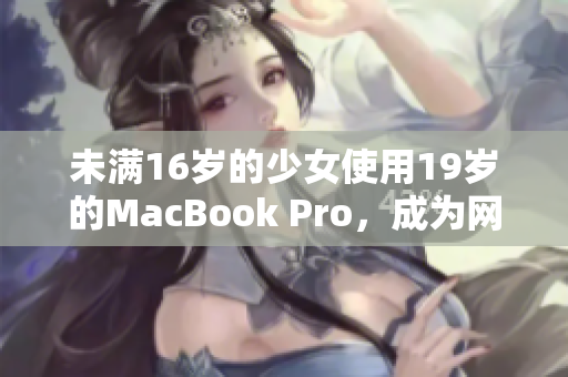 未满16岁的少女使用19岁的MacBook Pro，成为网络编辑