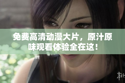 免费高清动漫大片，原汁原味观看体验全在这！