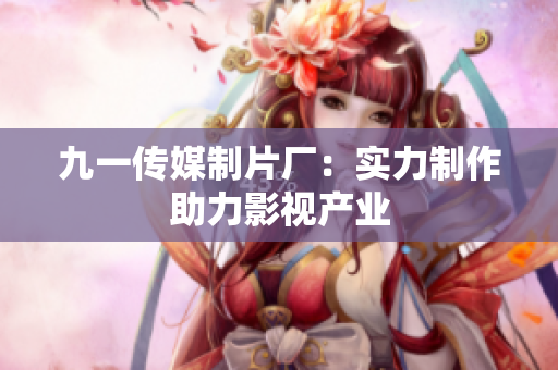 九一传媒制片厂：实力制作助力影视产业