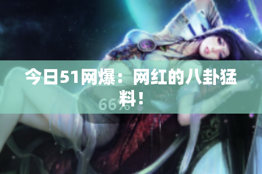 今日51网爆：网红的八卦猛料！
