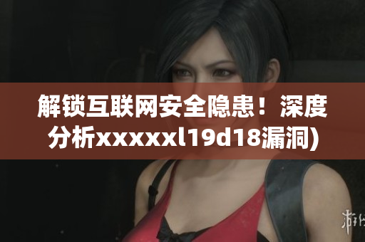 解锁互联网安全隐患！深度分析xxxxxl19d18漏洞)