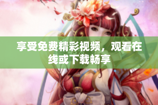 享受免费精彩视频，观看在线或下载畅享