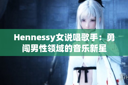 Hennessy女说唱歌手：勇闯男性领域的音乐新星