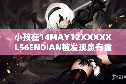 小孩在14MAY12XXXXXL56ENDIAN被发现患有重病