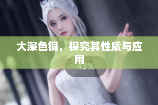 大深色铜，探究其性质与应用