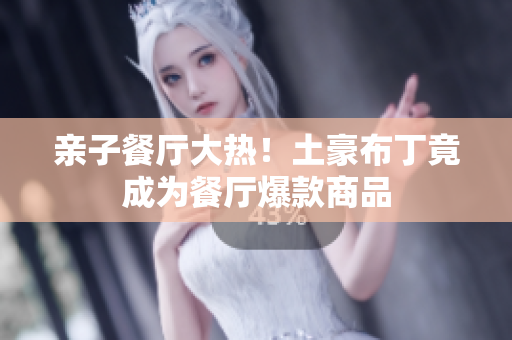 亲子餐厅大热！土豪布丁竟成为餐厅爆款商品