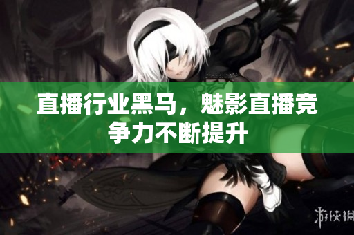 直播行业黑马，魅影直播竞争力不断提升