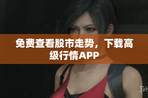 免费查看股市走势，下载高级行情APP