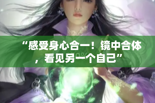 “感受身心合一！镜中合体，看见另一个自己”