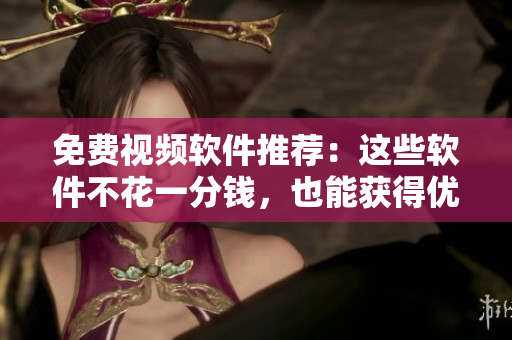 免费视频软件推荐：这些软件不花一分钱，也能获得优质源视频！