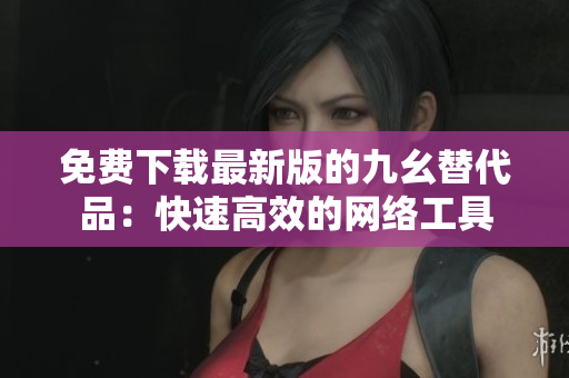 免费下载最新版的九幺替代品：快速高效的网络工具