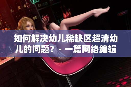 如何解决幼儿稀缺区超清幼儿的问题？- 一篇网络编辑的思考