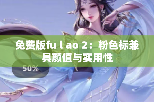 免费版fu l ao 2：粉色标兼具颜值与实用性