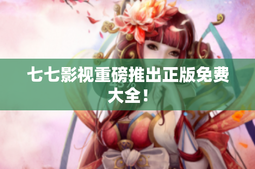 七七影视重磅推出正版免费大全！