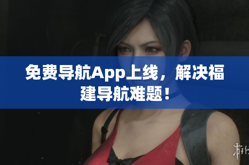 免费导航App上线，解决福建导航难题！
