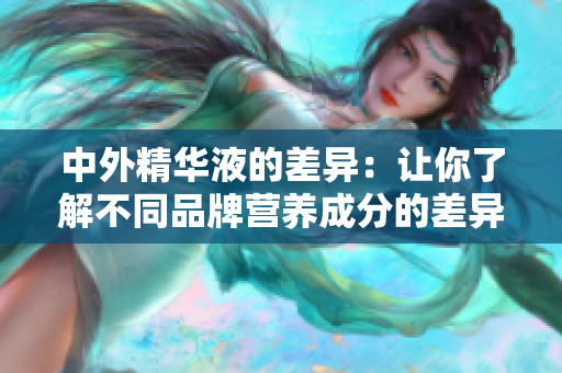 中外精华液的差异：让你了解不同品牌营养成分的差异