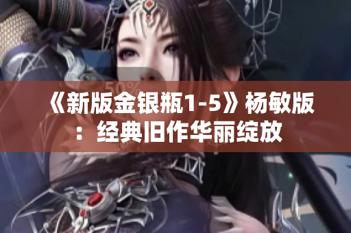 《新版金银瓶1-5》杨敏版：经典旧作华丽绽放