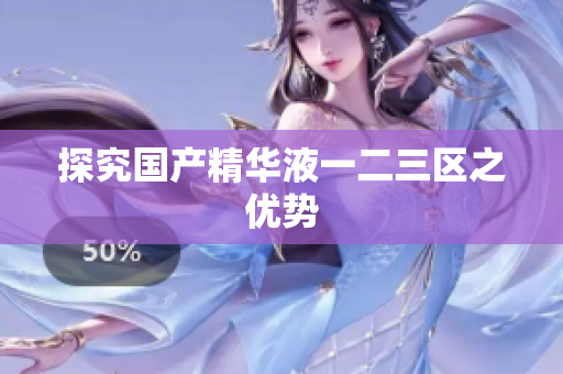 探究国产精华液一二三区之优势
