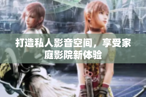 打造私人影音空间，享受家庭影院新体验