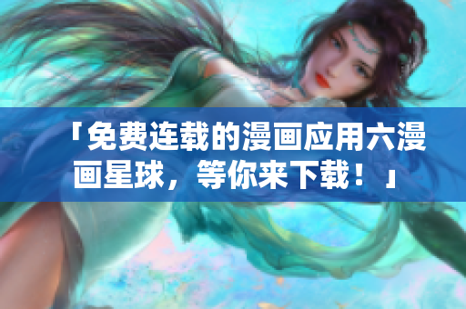 「免费连载的漫画应用六漫画星球，等你来下载！」