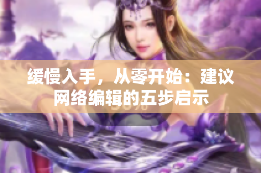 缓慢入手，从零开始：建议网络编辑的五步启示