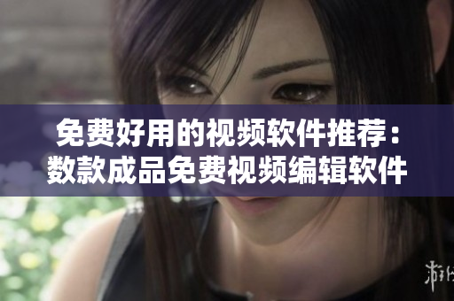 免费好用的视频软件推荐：数款成品免费视频编辑软件你值得拥有