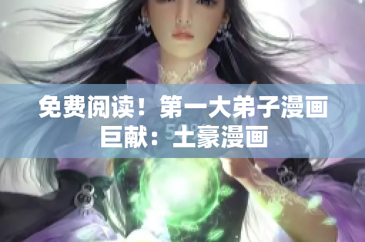 免费阅读！第一大弟子漫画巨献：土豪漫画