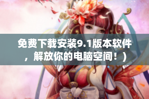 免费下载安装9.1版本软件，解放你的电脑空间！)