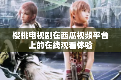 樱桃电视剧在西瓜视频平台上的在线观看体验