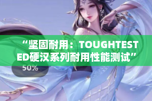 “坚固耐用：TOUGHTESTED硬汉系列耐用性能测试”